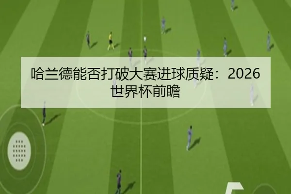 哈兰德能否打破大赛进球质疑：2026世界杯前瞻