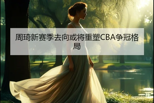 周琦新赛季去向或将重塑CBA争冠格局