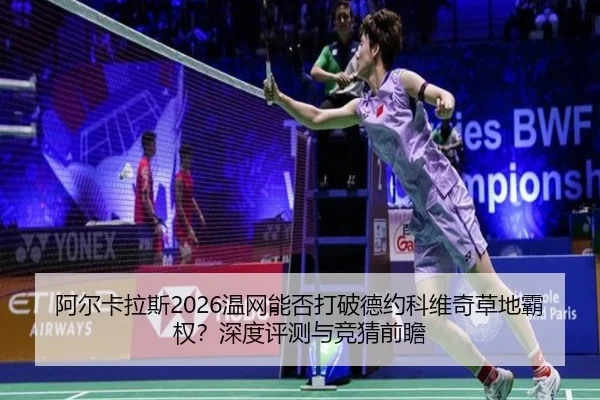 阿尔卡拉斯2026温网能否打破德约科维奇草地霸权？深度评测与竞猜前瞻
