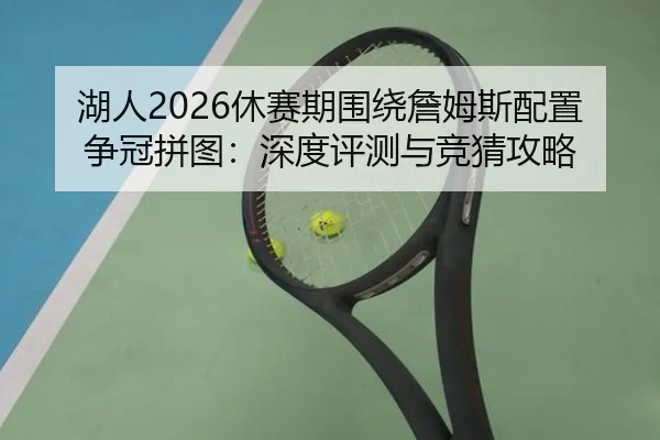 湖人2026休赛期围绕詹姆斯配置争冠拼图：深度评测与竞猜攻略