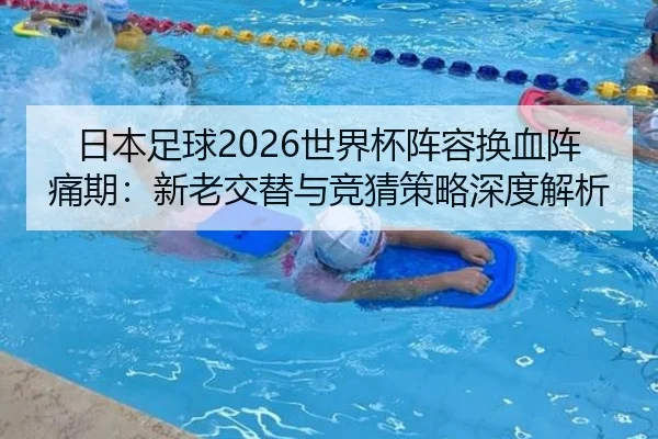 日本足球2026世界杯阵容换血阵痛期：新老交替与竞猜策略深度解析