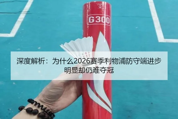 深度解析：为什么2026赛季利物浦防守端进步明显却仍难夺冠
