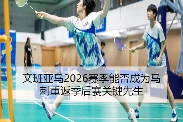 文班亚马2026赛季能否成为马刺重返季后赛关键先生