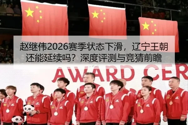 赵继伟2026赛季状态下滑，辽宁王朝还能延续吗？深度评测与竞猜前瞻