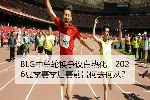 BLG中单轮换争议白热化，2026夏季赛季后赛前景何去何从？